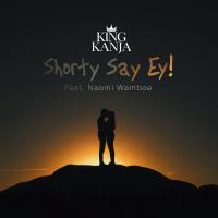 Artwork for Shorty Say Ey (feat. Naomi Wamboe) by King Kanja