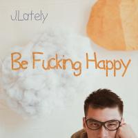 Artwork for Be Fucking Happy by J.Lately